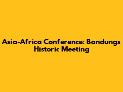 Asia-Africa Conference: Bandung's Historic Meeting
