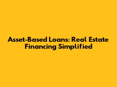 Asset-Based Loans: Real Estate Financing Simplified