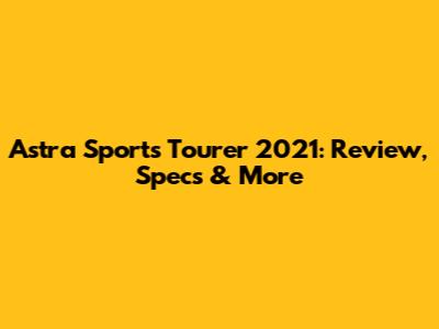 Astra Sports Tourer 2021: Review, Specs & More