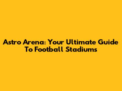 Astro Arena: Your Ultimate Guide To Football Stadiums