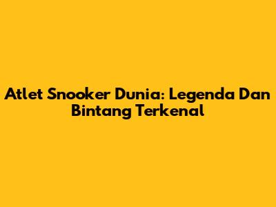 Atlet Snooker Dunia: Legenda Dan Bintang Terkenal