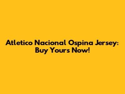 Atletico Nacional Ospina Jersey: Buy Yours Now!