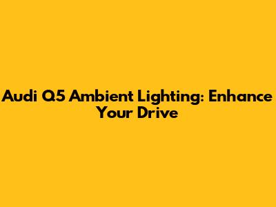 Audi Q5 Ambient Lighting: Enhance Your Drive