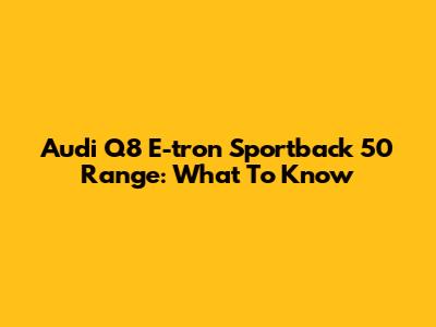 Audi Q8 E-tron Sportback 50 Range: What To Know