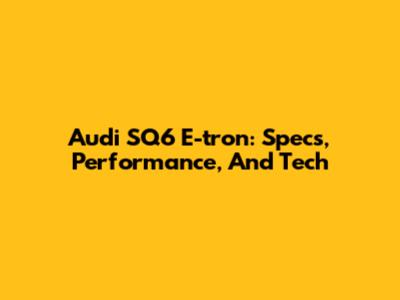 Audi SQ6 E-tron: Specs, Performance, And Tech