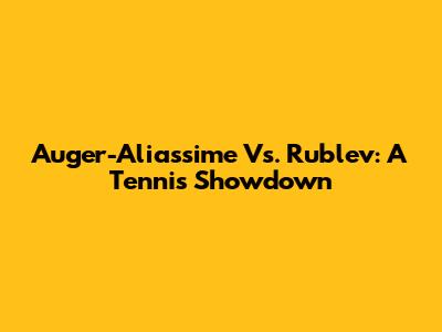 Auger-Aliassime Vs. Rublev: A Tennis Showdown