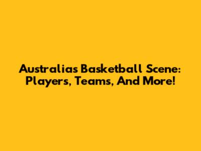 Australia's Basketball Scene: Players, Teams, And More!