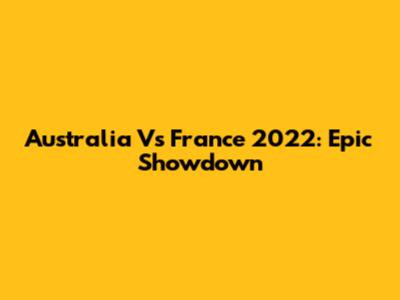Australia Vs France 2022: Epic Showdown