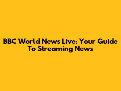 BBC World News Live: Your Guide To Streaming News