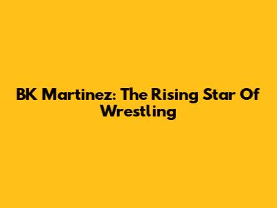 BK Martinez: The Rising Star Of Wrestling