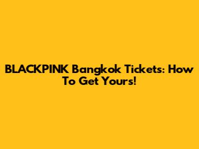BLACKPINK Bangkok Tickets: How To Get Yours!
