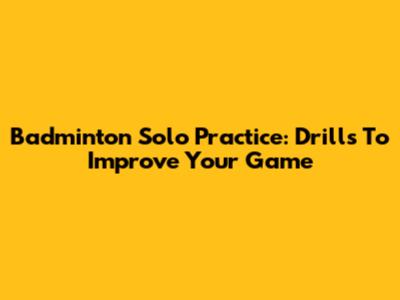 Badminton Solo Practice: Drills To Improve Your Game