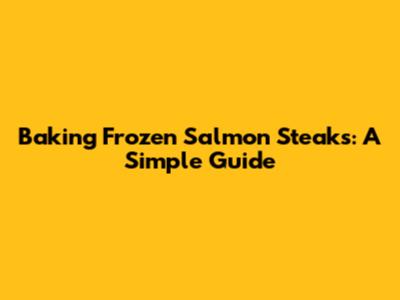 Baking Frozen Salmon Steaks: A Simple Guide