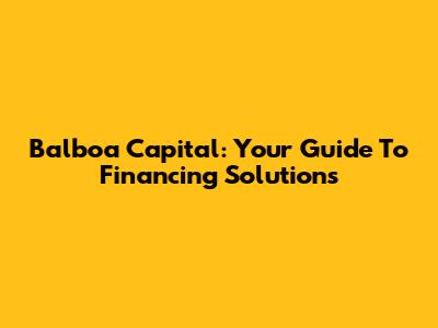Balboa Capital: Your Guide To Financing Solutions