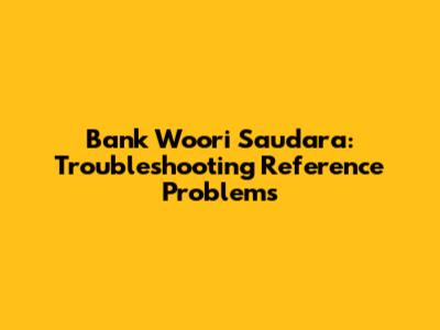 Bank Woori Saudara: Troubleshooting Reference Problems
