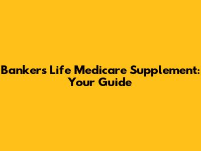 Bankers Life Medicare Supplement: Your Guide