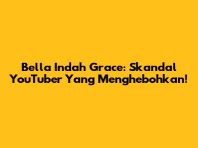 Bella Indah Grace: Skandal YouTuber Yang Menghebohkan!