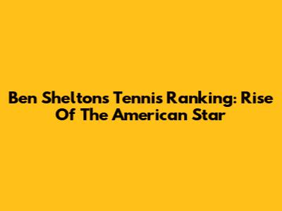 Ben Shelton's Tennis Ranking: Rise Of The American Star