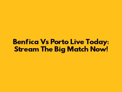 Benfica Vs Porto Live Today: Stream The Big Match Now!