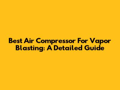 Best Air Compressor For Vapor Blasting: A Detailed Guide