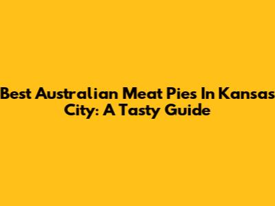 Best Australian Meat Pies In Kansas City: A Tasty Guide