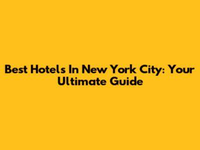 Best Hotels In New York City: Your Ultimate Guide