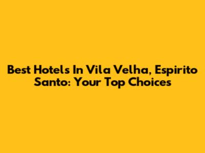 Best Hotels In Vila Velha, Espirito Santo: Your Top Choices