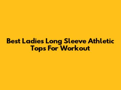 Best Ladies' Long Sleeve Athletic Tops For Workout