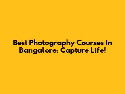 Best Photography Courses In Bangalore: Capture Life!
