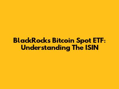 BlackRock's Bitcoin Spot ETF: Understanding The ISIN
