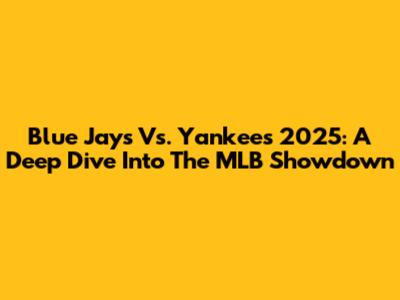 Blue Jays Vs. Yankees 2025: A Deep Dive Into The MLB Showdown