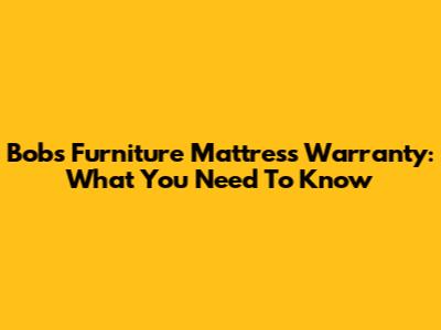 Bob's Furniture Mattress Warranty: What You Need To Know