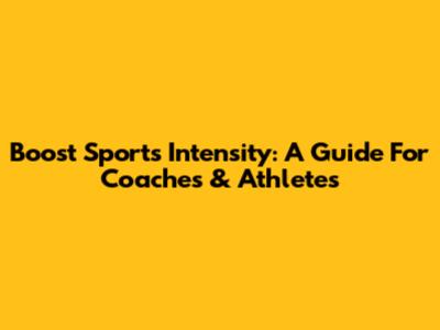 Boost Sports Intensity: A Guide For Coaches & Athletes