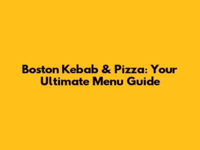 Boston Kebab & Pizza: Your Ultimate Menu Guide