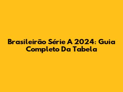 Brasileirão Série A 2024: Guia Completo Da Tabela