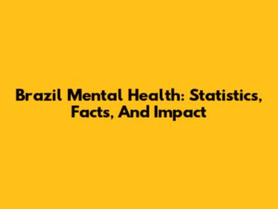 Brazil Mental Health: Statistics, Facts, And Impact