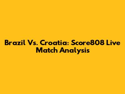 Brazil Vs. Croatia: Score808 Live Match Analysis