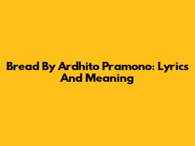 Bread By Ardhito Pramono: Lyrics And Meaning