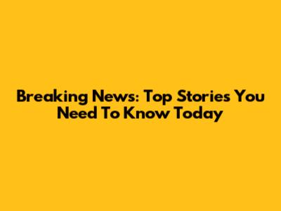 Breaking News: Top Stories You Need To Know Today