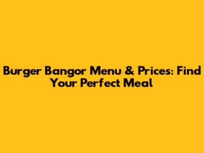 Burger Bangor Menu & Prices: Find Your Perfect Meal