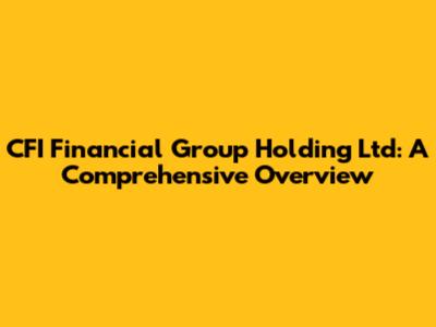 CFI Financial Group Holding Ltd: A Comprehensive Overview
