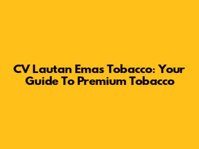 CV Lautan Emas Tobacco: Your Guide To Premium Tobacco