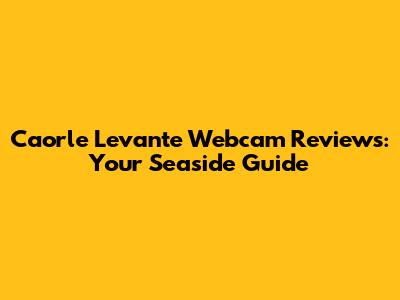 Caorle Levante Webcam Reviews: Your Seaside Guide