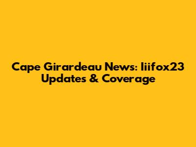 Cape Girardeau News: Iiifox23 Updates & Coverage