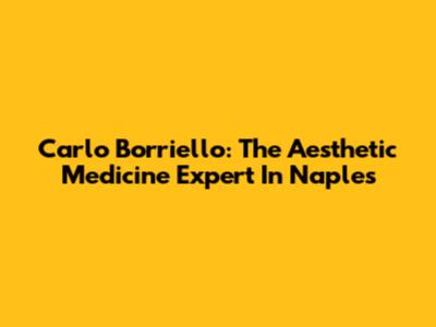 Carlo Borriello: The Aesthetic Medicine Expert In Naples