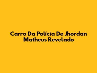 Carro Da Polícia De Jhordan Matheus Revelado