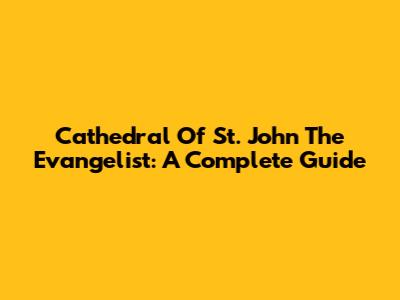 Cathedral Of St. John The Evangelist: A Complete Guide