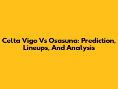 Celta Vigo Vs Osasuna: Prediction, Lineups, And Analysis