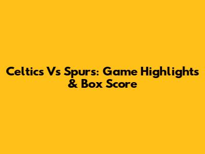 Celtics Vs Spurs: Game Highlights & Box Score