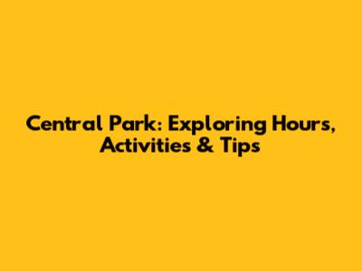 Central Park: Exploring Hours, Activities & Tips